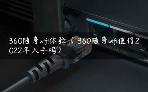 360随身wifi体验（ 360随身wifi值得2022年入手吗）