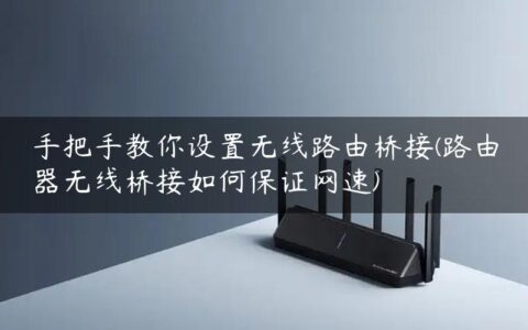 手把手教你设置无线路由桥接(路由器无线桥接如何保证网速)