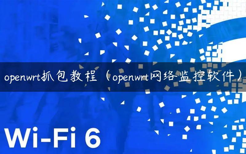 openwrt抓包教程(openwrt网络监控软件) - 路由器大全