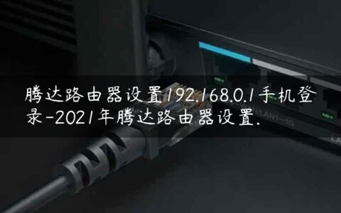腾达路由器设置192.168.0.1手机登录-2021年腾达路由器设置.
