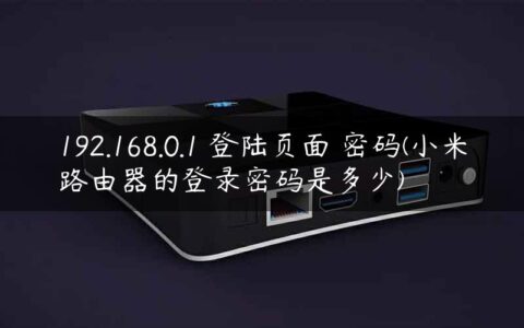 192.168.0.1 登陆页面 密码(小米路由器的登录密码是多少)