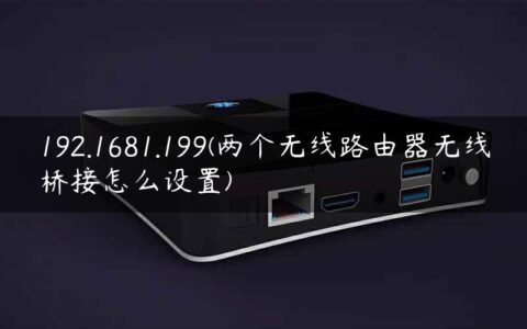 192.1681.199(两个无线路由器无线桥接怎么设置)