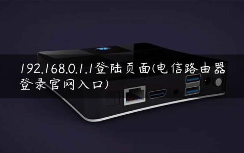 192.168.0.1.1登陆页面(电信路由器登录官网入口)