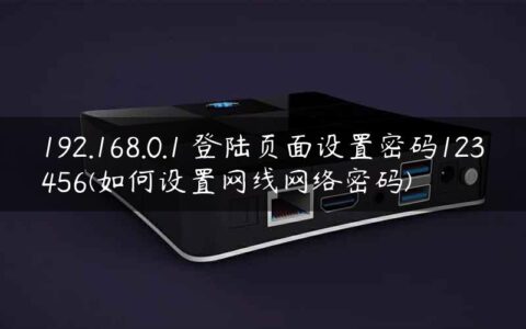 192.168.0.1 登陆页面设置密码123456(如何设置网线网络密码)