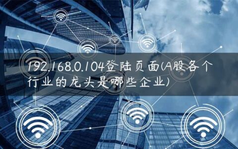 192.168.0.104登陆页面(A股各个行业的龙头是哪些企业)