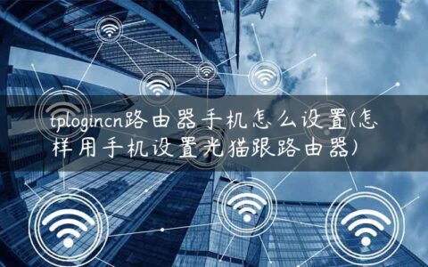 tplogincn路由器手机怎么设置(怎样用手机设置光猫跟路由器)