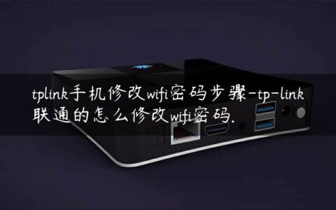 tplink手机修改wifi密码步骤-tp-link联通的怎么修改wifi密码.