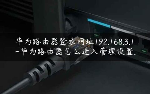 华为路由器登录网址192.168.3.1-华为路由器怎么进入管理设置.