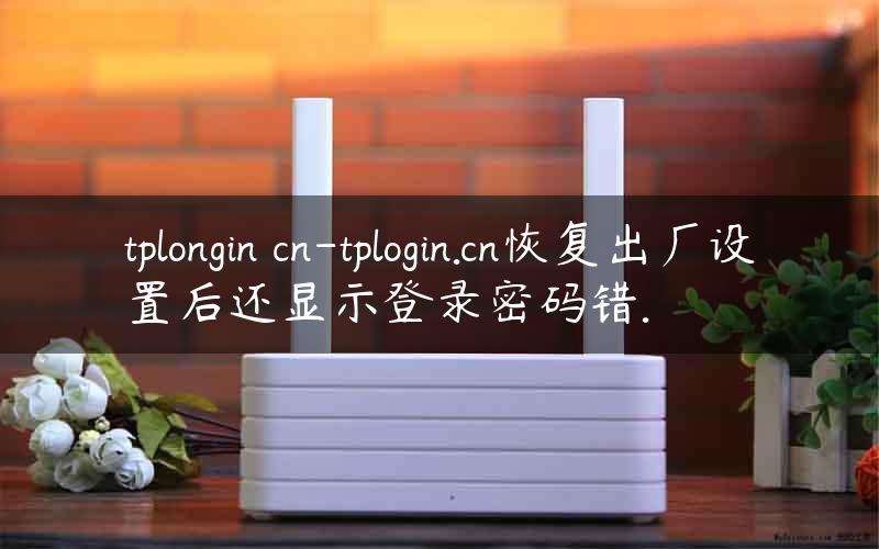 tplongin cn-tplogin.cn恢复出厂设置后还显示登录密码错.