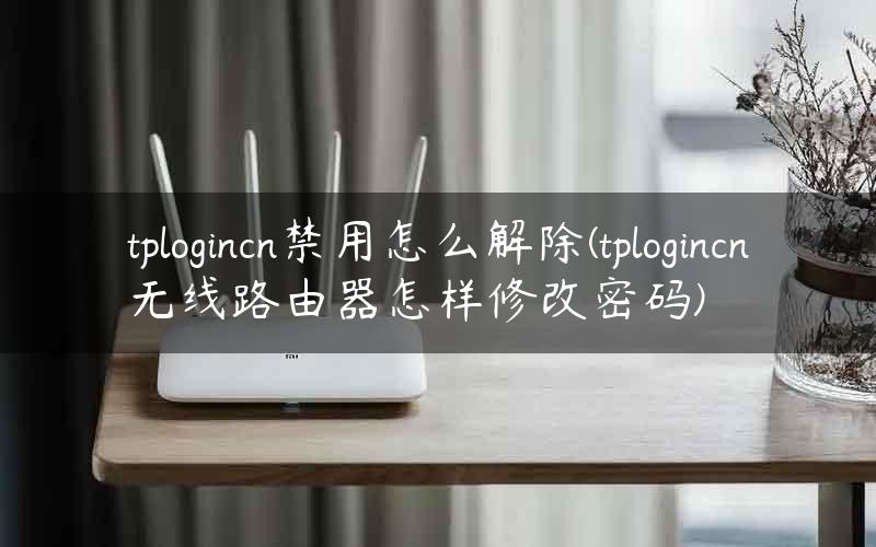 tplogincn禁用怎么解除(tplogincn无线路由器怎样修改密码)