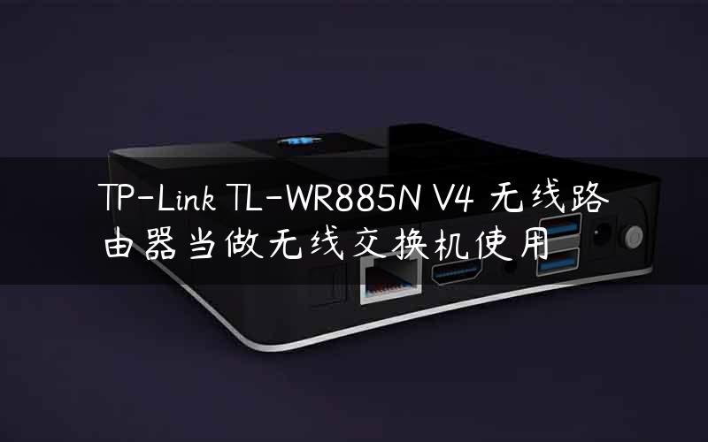 TP-Link TL-WR885N V4 无线路由器当做无线交换机使用
