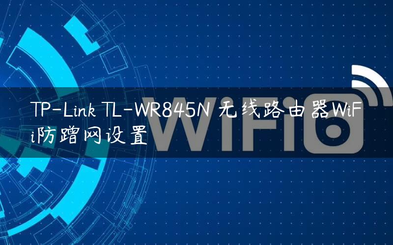 TP-Link TL-WR845N 无线路由器WiFi防蹭网设置
