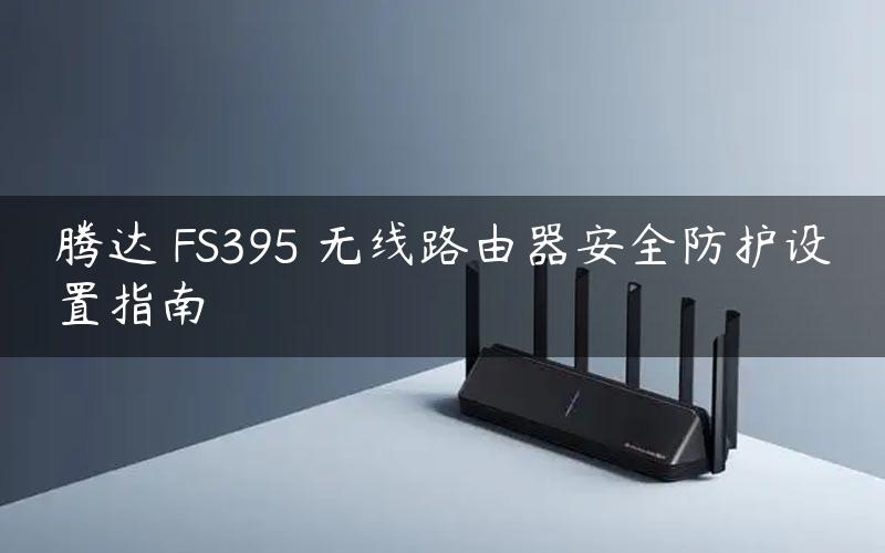 腾达 FS395 无线路由器安全防护设置指南