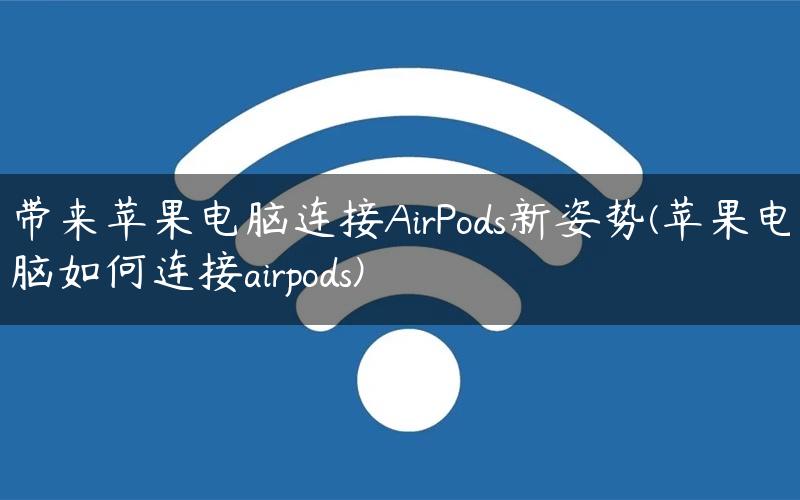 带来苹果电脑连接AirPods新姿势(苹果电脑如何连接airpods)