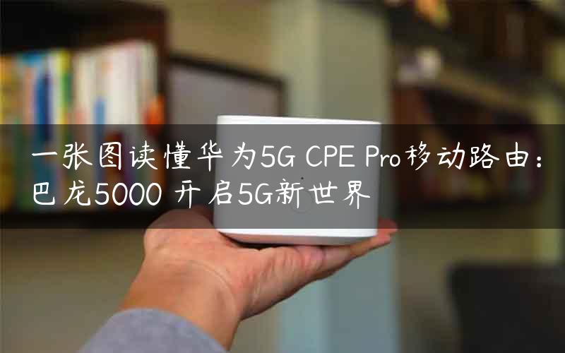 一张图读懂华为5G CPE Pro移动路由:巴龙5000 开启5G新世界