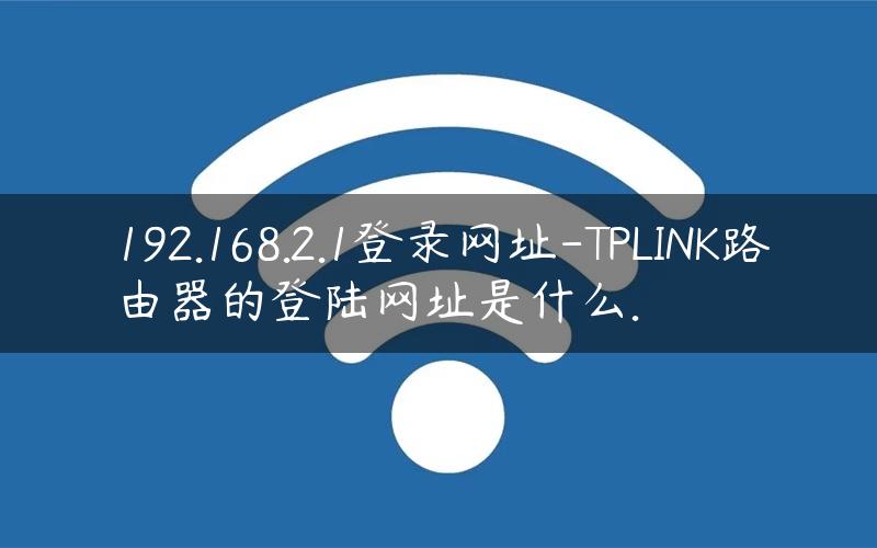 192.168.2.1登录网址-TPLINK路由器的登陆网址是什么.