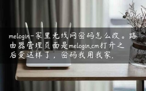 melogin-家里无线网密码怎么改。路由器管理页面是melogin.cm打开之后变这样了，密码我用我家.