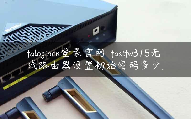 falogincn登录官网-fastfw315无线路由器设置初始密码多少.