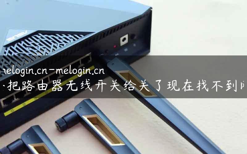 www.melogin.cn-melogin.cn进去把路由器无线开关给关了现在找不到网了.