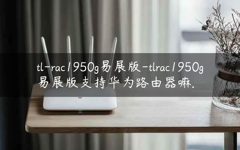 tl-rac1950g易展版-tlrac1950g易展版支持华为路由器嘛.
