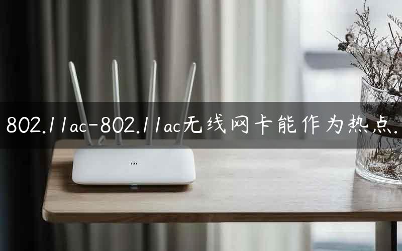 802.11ac-802.11ac无线网卡能作为热点.