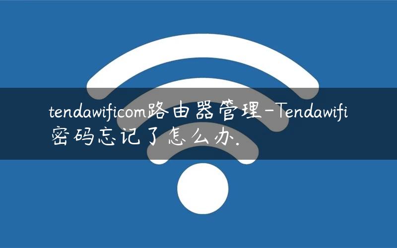 tendawificom路由器管理-Tendawifi密码忘记了怎么办.