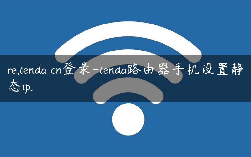 re.tenda cn登录-tenda路由器手机设置静态ip.