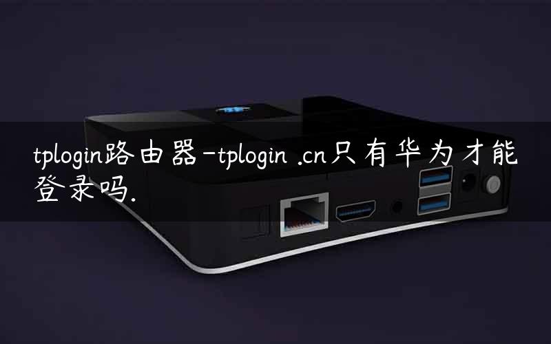 tplogin路由器-tplogin .cn只有华为才能登录吗.