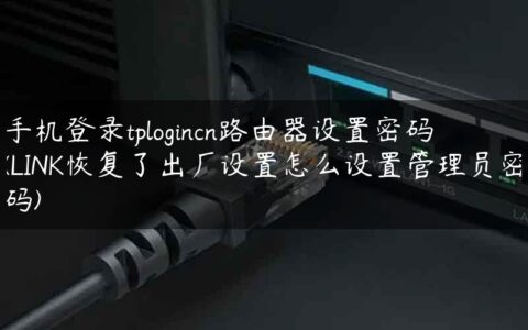 手机登录tplogincn路由器设置密码(LINK恢复了出厂设置怎么设置管理员密码)