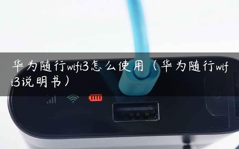 华为随行wifi3怎么使用（华为随行wifi3说明书）