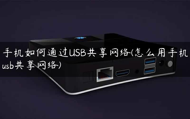 手机如何通过USB共享网络(怎么用手机usb共享网络)