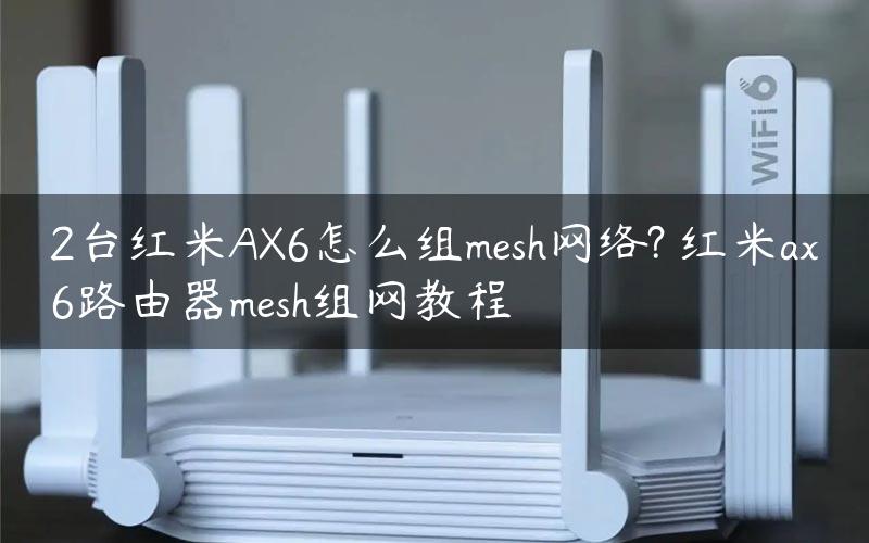 2台红米AX6怎么组mesh网络? 红米ax6路由器mesh组网教程