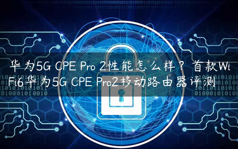 华为5G CPE Pro 2性能怎么样？首款WiFi6华为5G CPE Pro2移动路由器评测