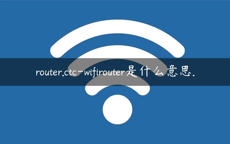 router.ctc-wifirouter是什么意思.