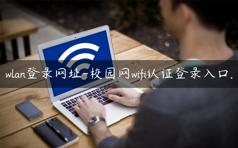 wlan登录网址-校园网wifi认证登录入口.