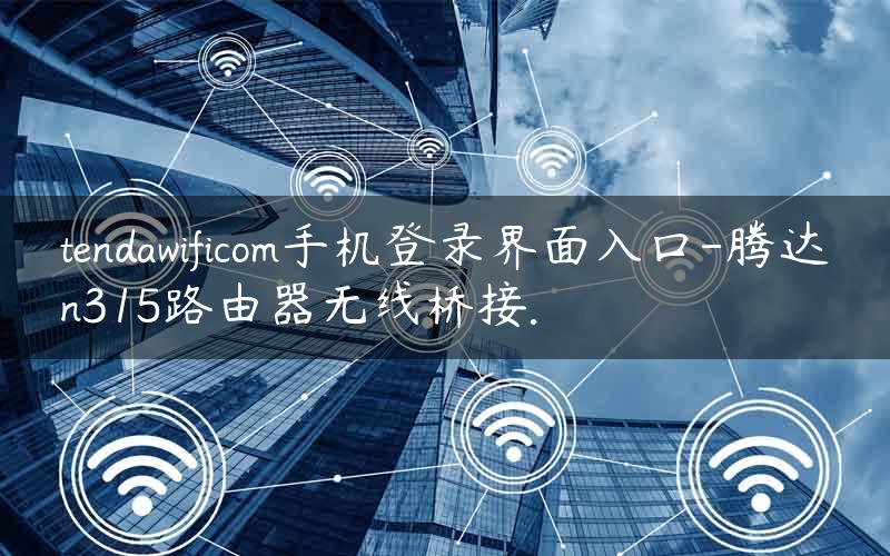 tendawificom手机登录界面入口-腾达n315路由器无线桥接.