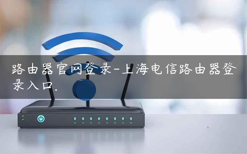 路由器官网登录-上海电信路由器登录入口.