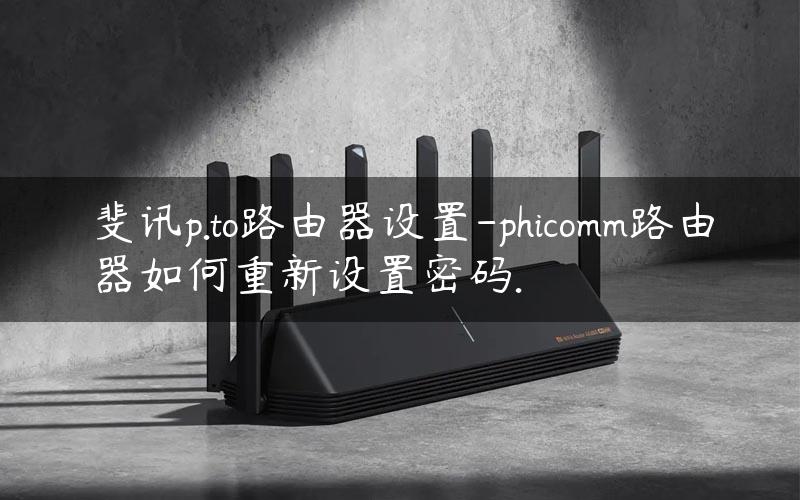斐讯p.to路由器设置-phicomm路由器如何重新设置密码.