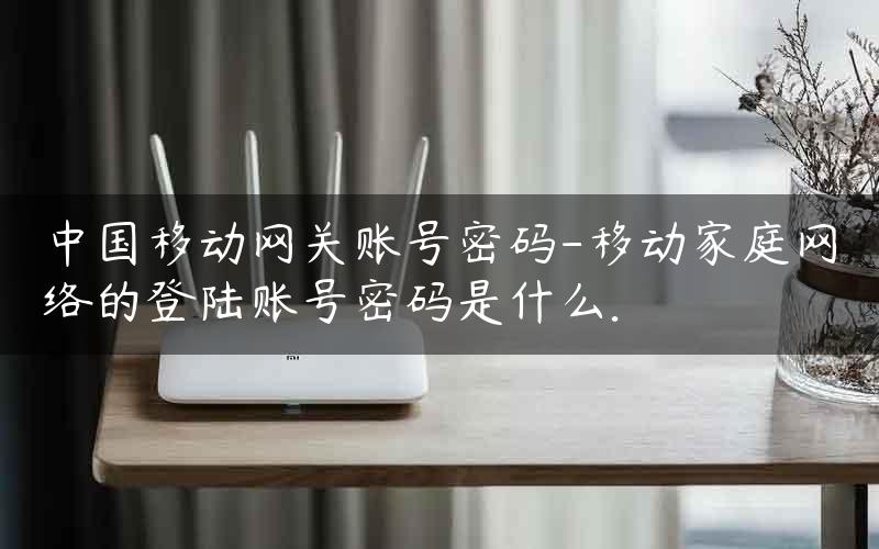 中国移动网关账号密码-移动家庭网络的登陆账号密码是什么.