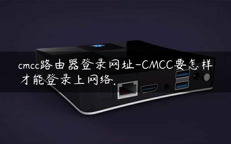 cmcc路由器登录网址-CMCC要怎样才能登录上网络.