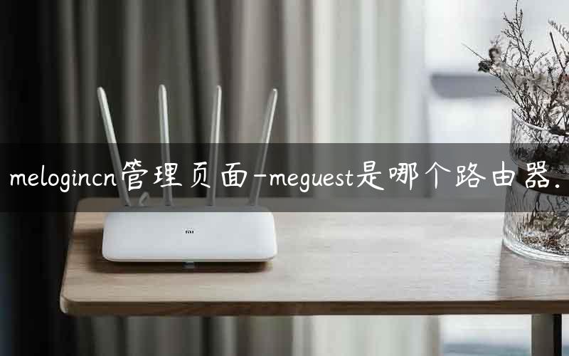 melogincn管理页面-meguest是哪个路由器.