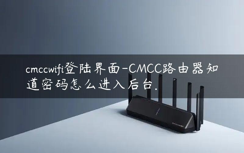 cmccwifi登陆界面-CMCC路由器知道密码怎么进入后台.