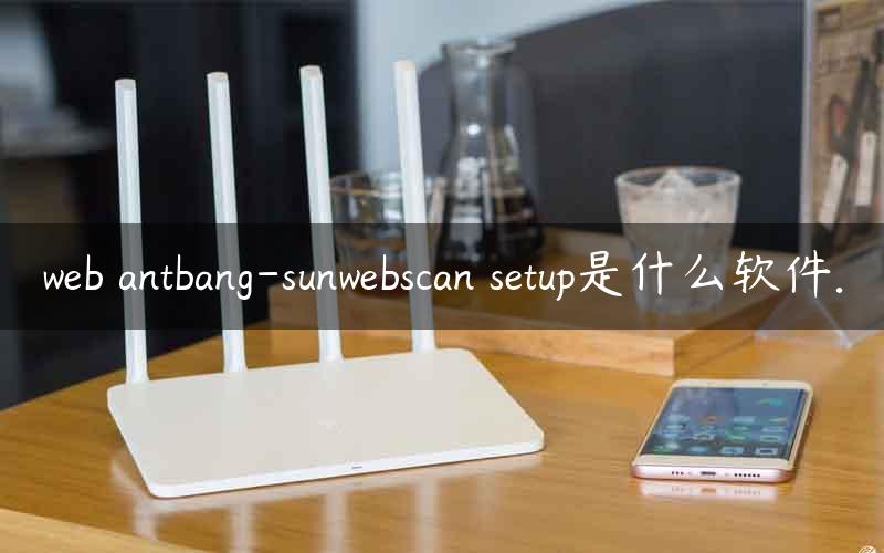 web antbang-sunwebscan setup是什么软件.