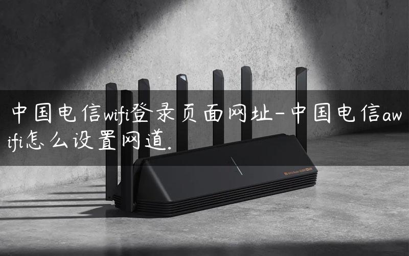 中国电信wifi登录页面网址-中国电信awifi怎么设置网道.