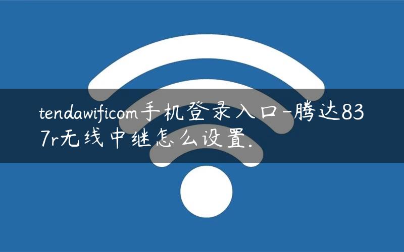 tendawificom手机登录入口-腾达837r无线中继怎么设置.