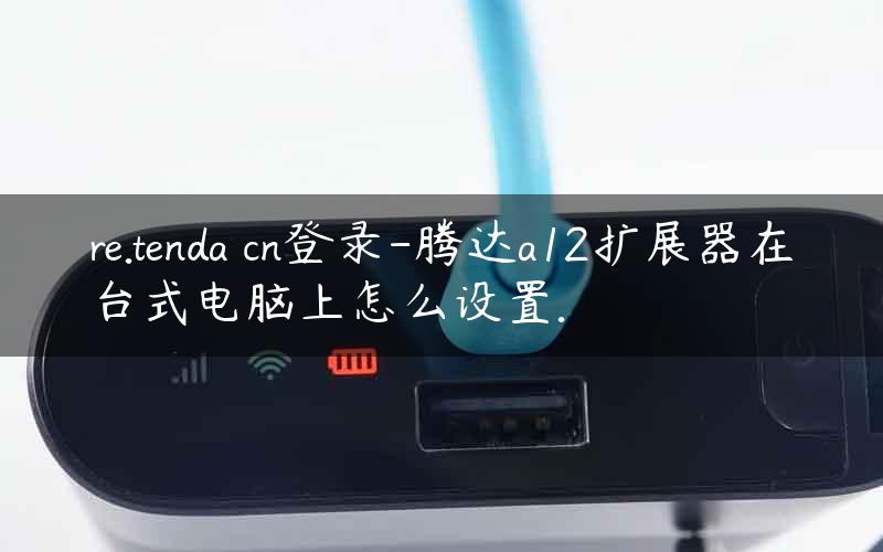 re.tenda cn登录-腾达a12扩展器在台式电脑上怎么设置.