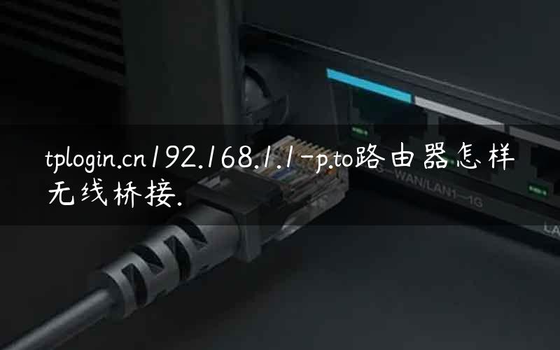 tplogin.cn192.168.1.1-p.to路由器怎样无线桥接.