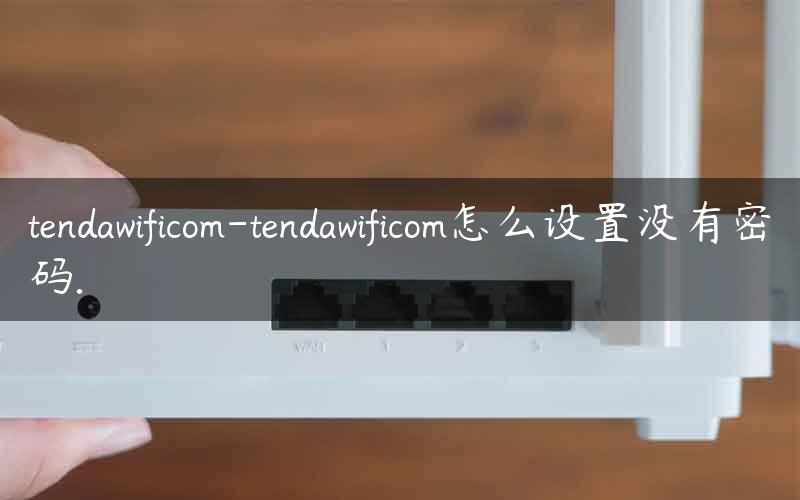 tendawificom-tendawificom怎么设置没有密码.