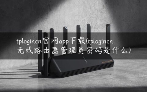 tplogincn官网app下载(tplogincn无线路由器管理员密码是什么)
