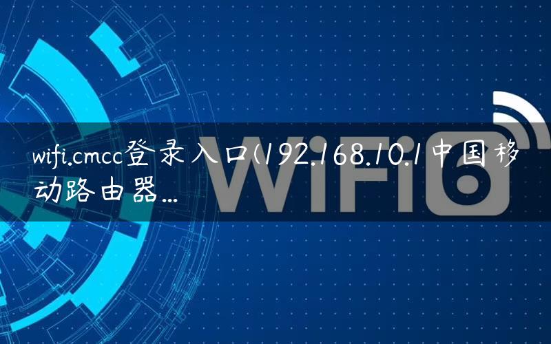 wifi.cmcc登录入口(192.168.10.1中国移动路由器...